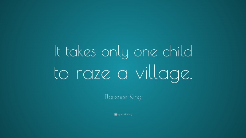 Florence King Quote: “It takes only one child to raze a village.”
