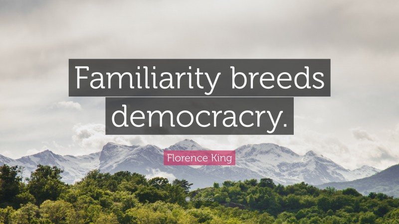 Florence King Quote: “Familiarity breeds democracry.”