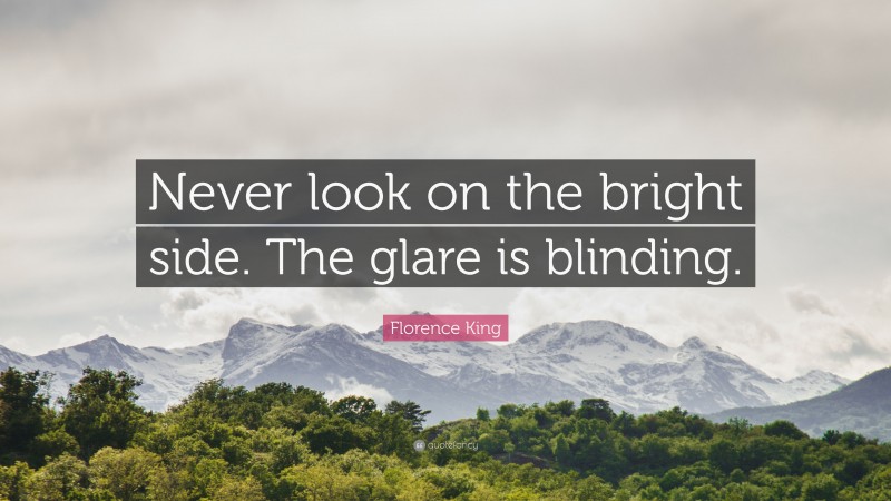 Florence King Quote: “Never look on the bright side. The glare is blinding.”