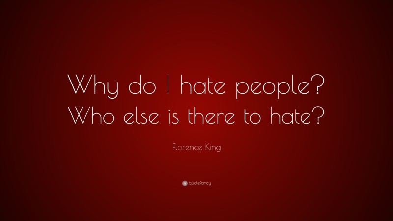 Florence King Quote: “Why do I hate people? Who else is there to hate?”