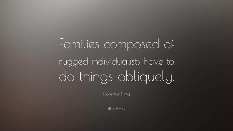Florence King Quote: “Families composed of rugged individualists have to do things obliquely.”