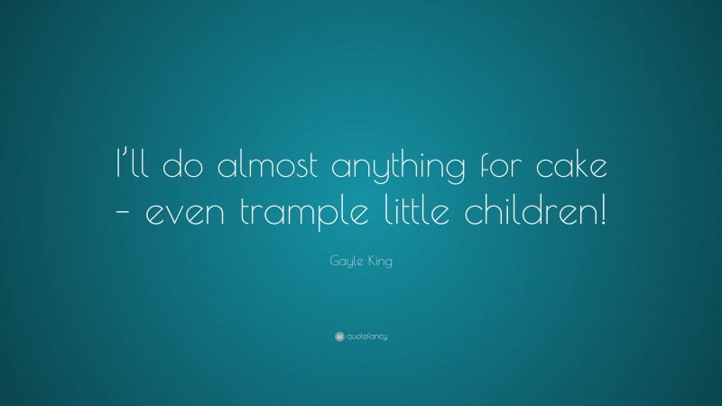 Gayle King Quote: “I’ll do almost anything for cake – even trample little children!”