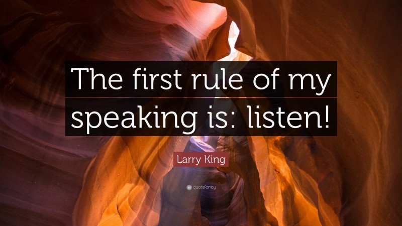 Larry King Quote: “The first rule of my speaking is: listen!”