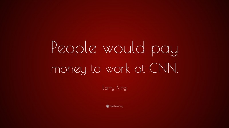 Larry King Quote: “People would pay money to work at CNN.”