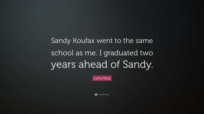 Larry King Quote: “Sandy Koufax went to the same school as me. I graduated two years ahead of Sandy.”