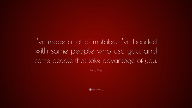 Larry King Quote: “I’ve made a lot of mistakes. I’ve bonded with some people who use you, and some people that take advantage of you.”