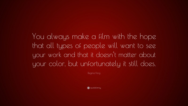 Regina King Quote: “You always make a film with the hope that all types of people will want to see your work and that it doesn’t matter about your color, but unfortunately it still does.”