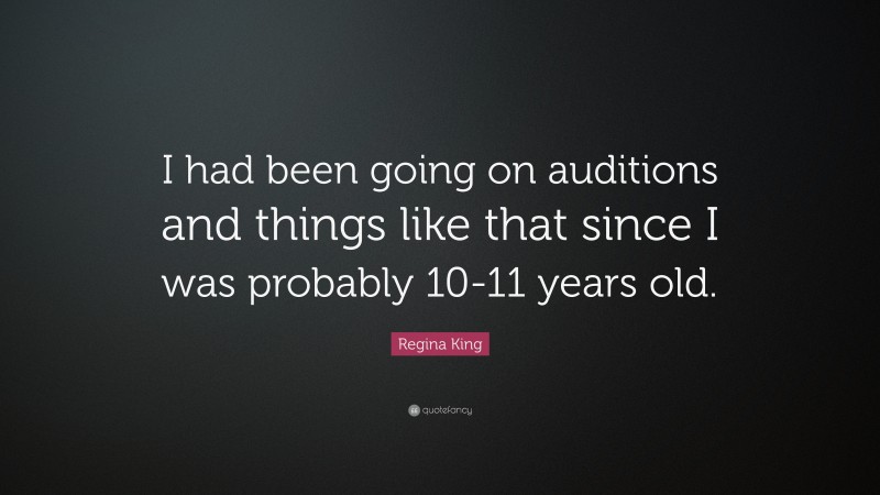 Regina King Quote: “I had been going on auditions and things like that since I was probably 10-11 years old.”