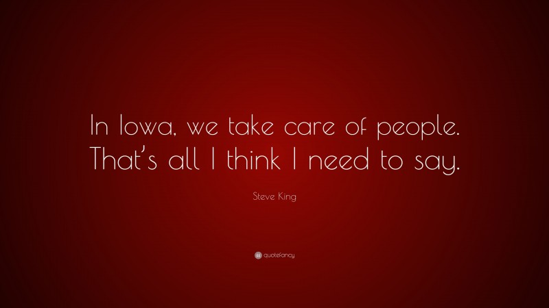 Steve King Quote: “In Iowa, we take care of people. That’s all I think I need to say.”