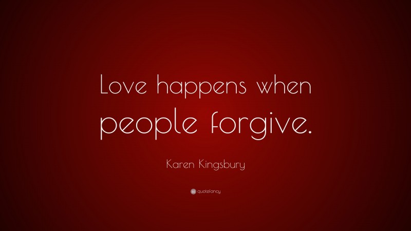 Karen Kingsbury Quote: “Love happens when people forgive.”