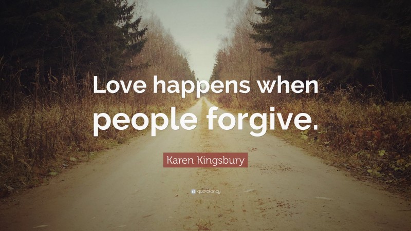 Karen Kingsbury Quote: “Love happens when people forgive.”