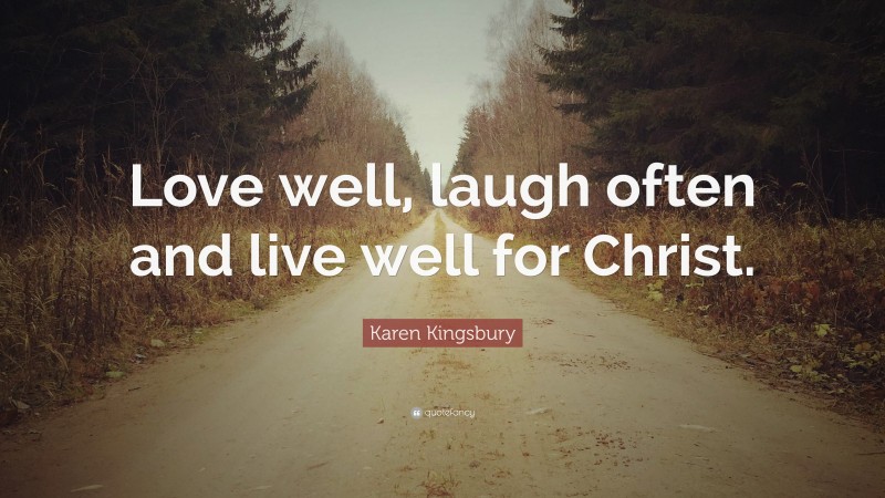 Karen Kingsbury Quote: “Love well, laugh often and live well for Christ.”