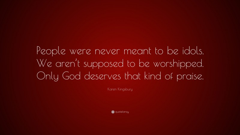 Karen Kingsbury Quote: “People were never meant to be idols. We aren’t supposed to be worshipped. Only God deserves that kind of praise.”