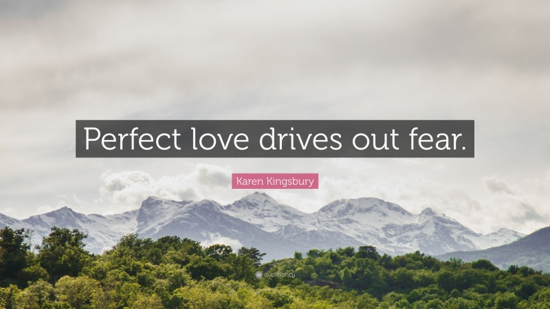 Karen Kingsbury Quote: “Perfect love drives out fear.”