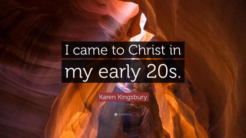 Karen Kingsbury Quote: “I came to Christ in my early 20s.”