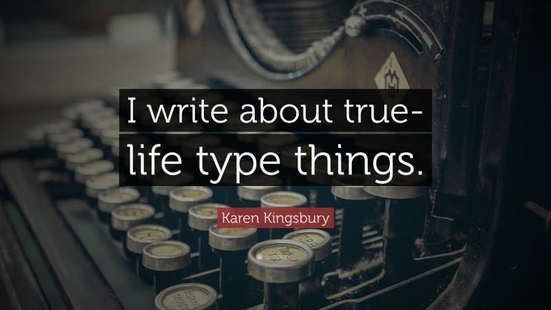 Karen Kingsbury Quote: “I write about true-life type things.”