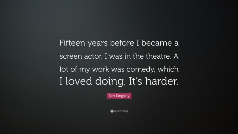Ben Kingsley Quote: “Fifteen years before I became a screen actor, I was in the theatre. A lot of my work was comedy, which I loved doing. It’s harder.”