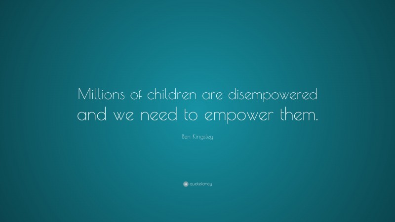 Ben Kingsley Quote: “Millions of children are disempowered and we need to empower them.”