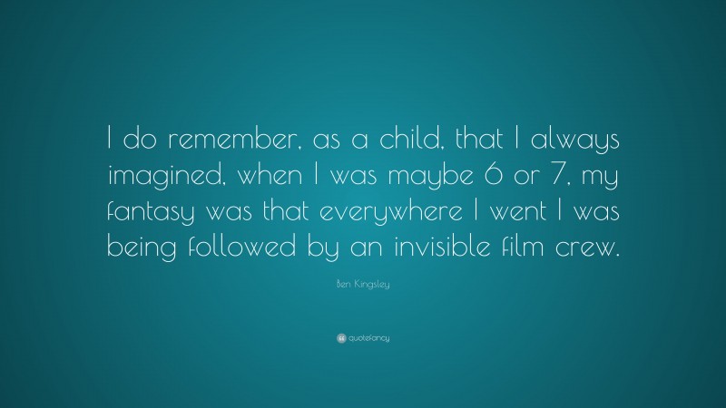 Ben Kingsley Quote: “I do remember, as a child, that I always imagined, when I was maybe 6 or 7, my fantasy was that everywhere I went I was being followed by an invisible film crew.”