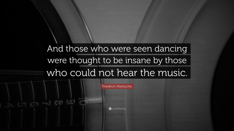 Friedrich Nietzsche Quote: “And those who were seen dancing were thought to be insane by those who could not hear the music.”