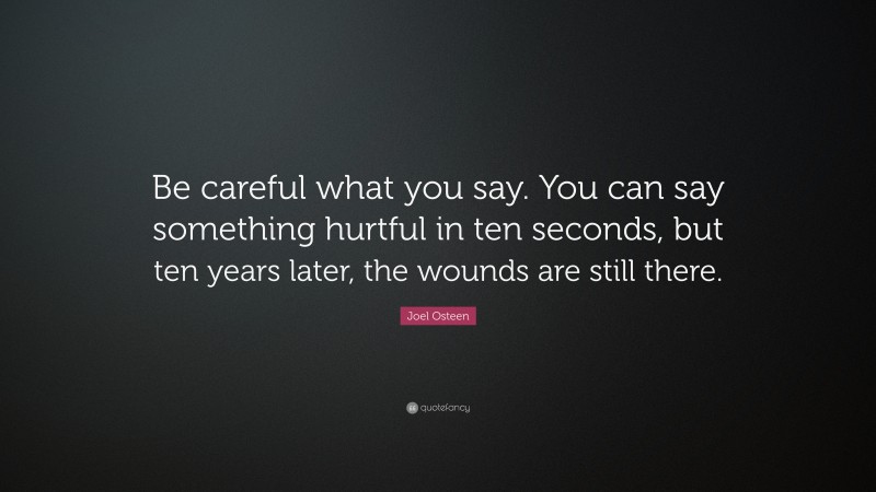 Joel Osteen Quote: “Be careful what you say. You can say something hurtful in ten seconds, but ten years later, the wounds are still there.”