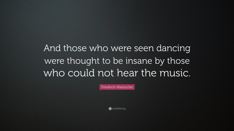 Friedrich Nietzsche Quote: “And those who were seen dancing were thought to be insane by those who could not hear the music.”