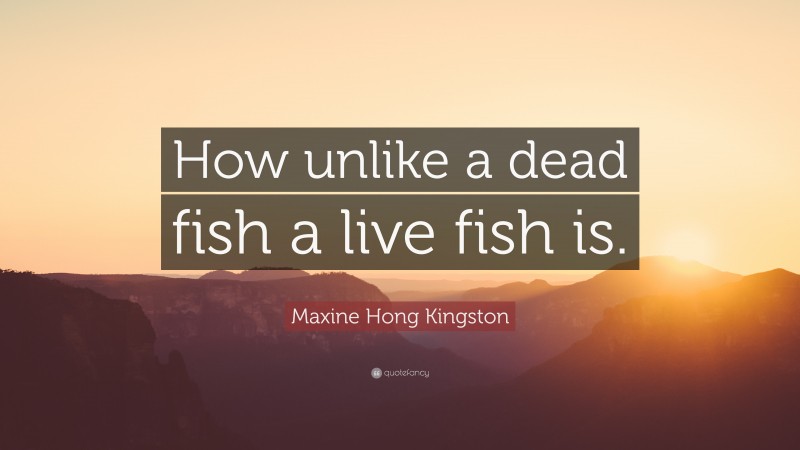 Maxine Hong Kingston Quote: “How unlike a dead fish a live fish is.”