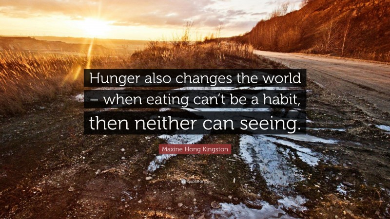 Maxine Hong Kingston Quote: “Hunger also changes the world – when eating can’t be a habit, then neither can seeing.”