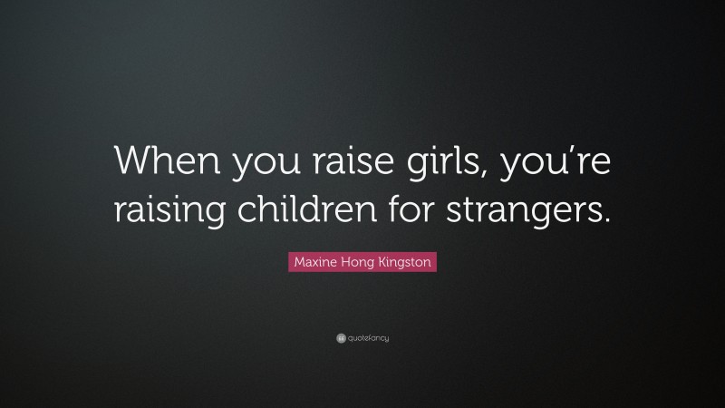 Maxine Hong Kingston Quote: “When you raise girls, you’re raising children for strangers.”