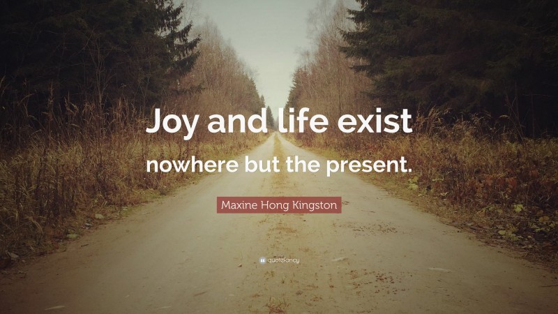 Maxine Hong Kingston Quote: “Joy and life exist nowhere but the present.”