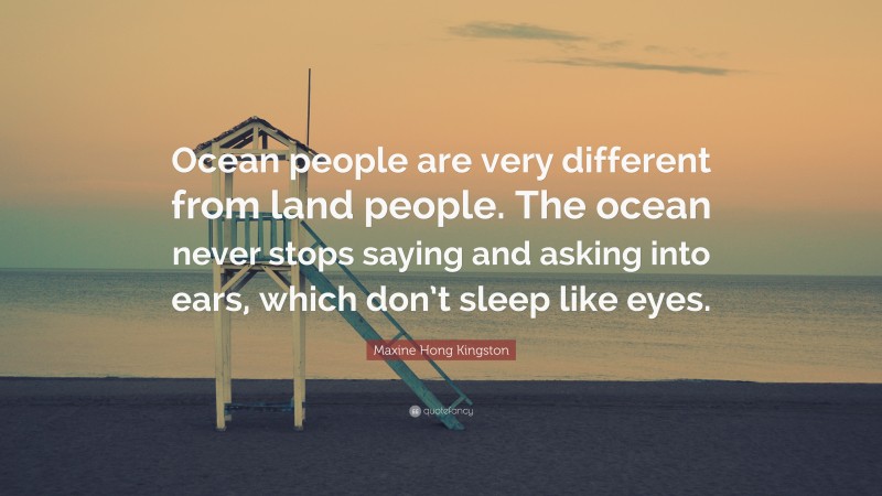 Maxine Hong Kingston Quote: “Ocean people are very different from land people. The ocean never stops saying and asking into ears, which don’t sleep like eyes.”