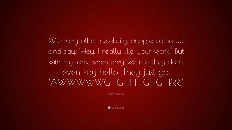 Sam Kinison Quote: “With any other celebrity, people come up and say, ‘Hey, I really like your work.’ But with my fans, when they see me, they don’t even say hello. They just go, ‘AWWWWWGHGHHHGHGHRRR!’”