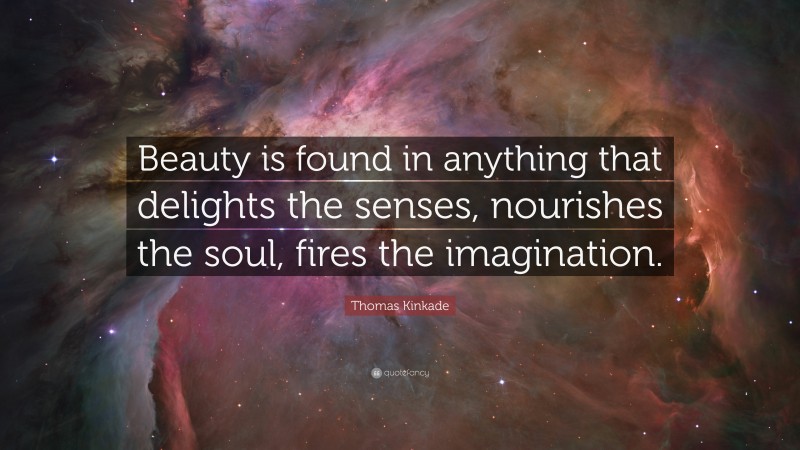 Thomas Kinkade Quote: “Beauty is found in anything that delights the senses, nourishes the soul, fires the imagination.”