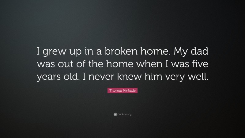 Thomas Kinkade Quote: “I grew up in a broken home. My dad was out of the home when I was five years old. I never knew him very well.”