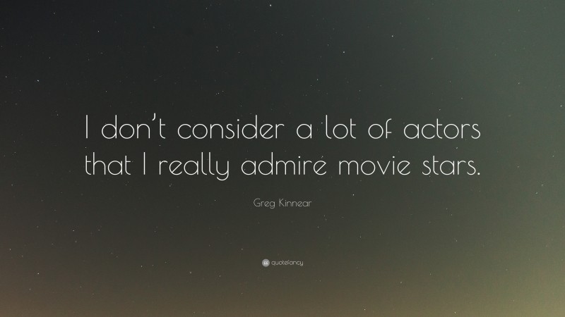 Greg Kinnear Quote: “I don’t consider a lot of actors that I really admire movie stars.”