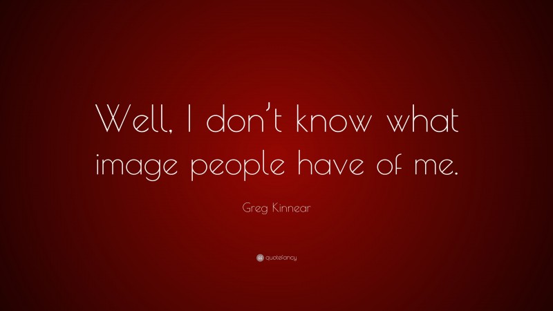 Greg Kinnear Quote: “Well, I don’t know what image people have of me.”