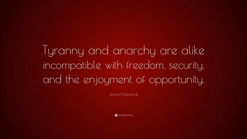 Jeane Kirkpatrick Quote: “Tyranny and anarchy are alike incompatible with freedom, security, and the enjoyment of opportunity.”