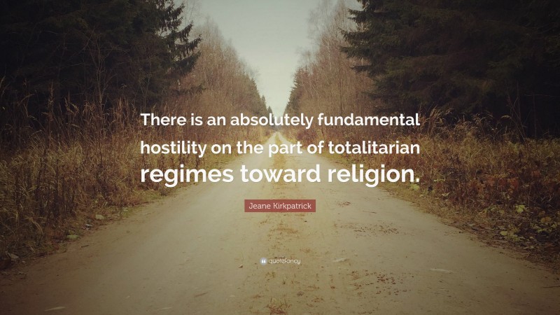 Jeane Kirkpatrick Quote: “There is an absolutely fundamental hostility on the part of totalitarian regimes toward religion.”