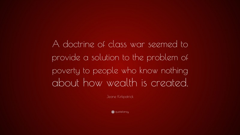 Jeane Kirkpatrick Quote: “A doctrine of class war seemed to provide a solution to the problem of poverty to people who know nothing about how wealth is created.”