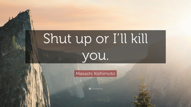 Masashi Kishimoto Quote: “Shut up or I’ll kill you.”