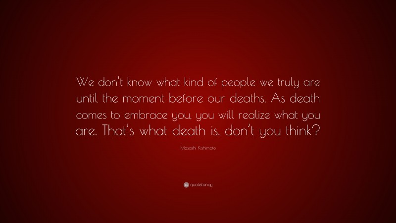Masashi Kishimoto Quote: “We don’t know what kind of people we truly are until the moment before our deaths. As death comes to embrace you, you will realize what you are. That’s what death is, don’t you think?”