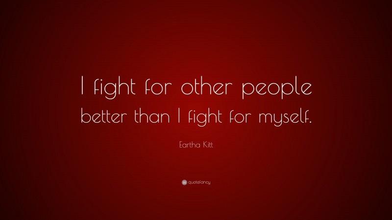 Eartha Kitt Quote: “I fight for other people better than I fight for myself.”