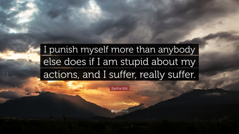 Eartha Kitt Quote: “I punish myself more than anybody else does if I am stupid about my actions, and I suffer, really suffer.”