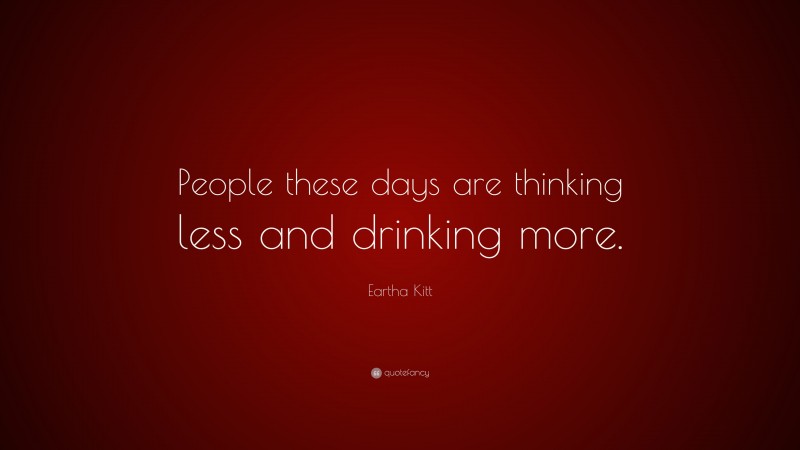 Eartha Kitt Quote: “People these days are thinking less and drinking more.”