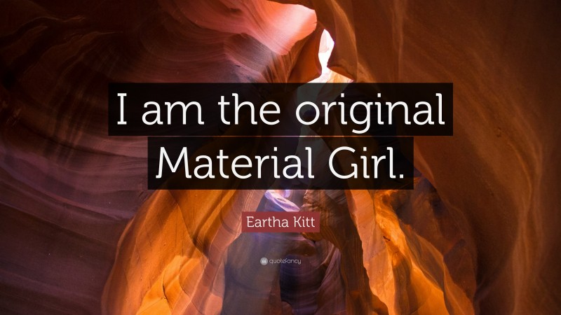 Eartha Kitt Quote: “I am the original Material Girl.”