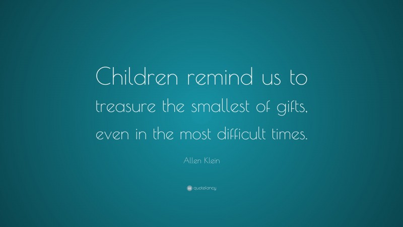 Allen Klein Quote: “Children remind us to treasure the smallest of gifts, even in the most difficult times.”