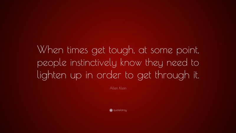 Allen Klein Quote: “When times get tough, at some point, people instinctively know they need to lighten up in order to get through it.”