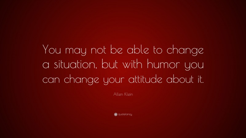 Allen Klein Quote: “You may not be able to change a situation, but with humor you can change your attitude about it.”