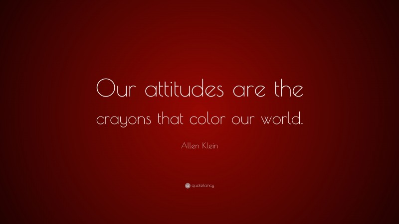 Allen Klein Quote: “Our attitudes are the crayons that color our world.”