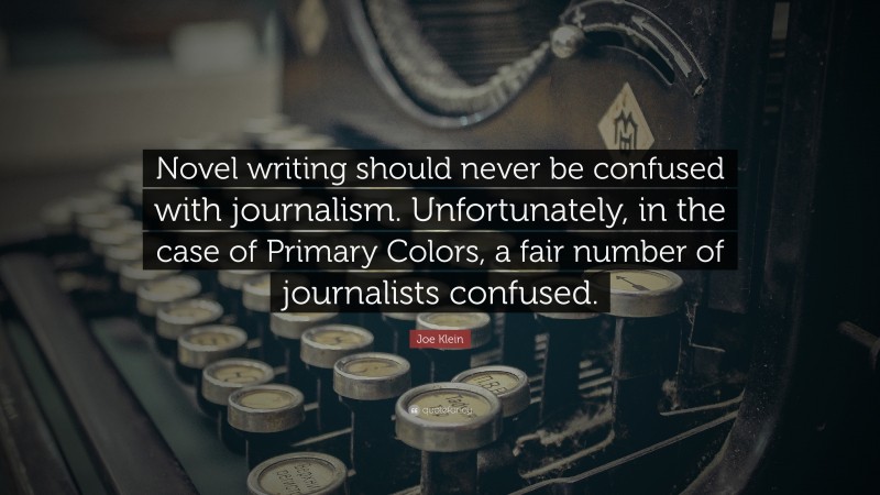 Joe Klein Quote: “Novel writing should never be confused with journalism. Unfortunately, in the case of Primary Colors, a fair number of journalists confused.”